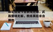 关于维尼修斯今日表现抢眼，武磊整场无解，教练赛后亲自拥抱的信息